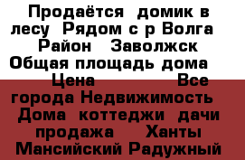 Продаётся  домик в лесу. Рядом с р.Волга.  › Район ­ Заволжск › Общая площадь дома ­ 69 › Цена ­ 200 000 - Все города Недвижимость » Дома, коттеджи, дачи продажа   . Ханты-Мансийский,Радужный г.